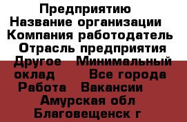 Предприятию › Название организации ­ Компания-работодатель › Отрасль предприятия ­ Другое › Минимальный оклад ­ 1 - Все города Работа » Вакансии   . Амурская обл.,Благовещенск г.